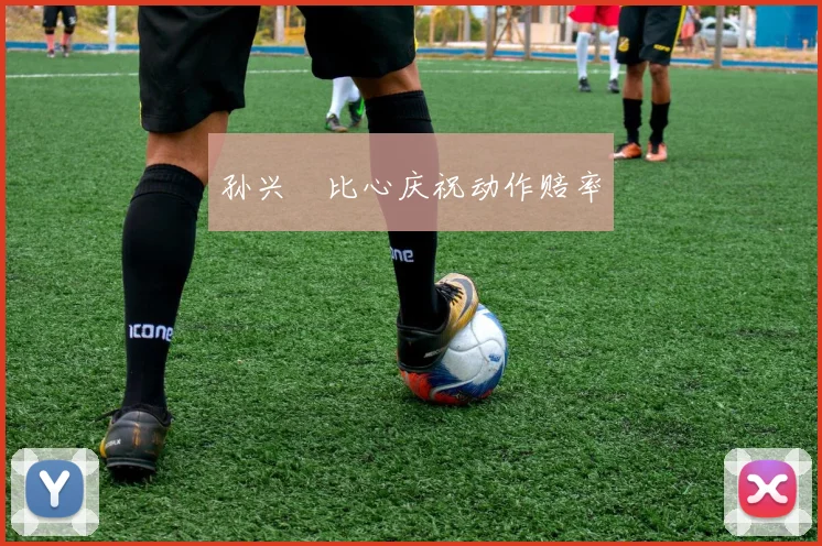 孙兴慜比心庆祝动作赔率