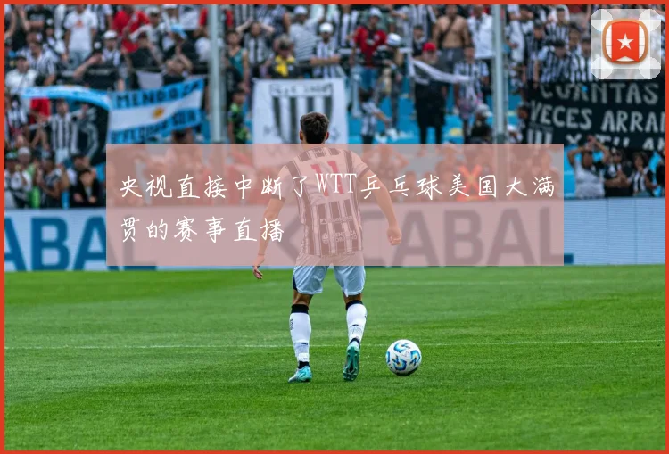 央视直接中断了WTT乒乓球美国大满贯的赛事直播