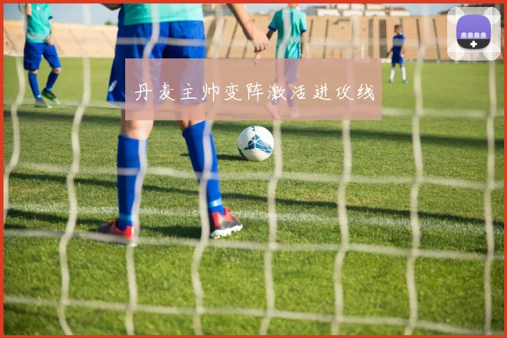 丹麦主帅变阵激活进攻线