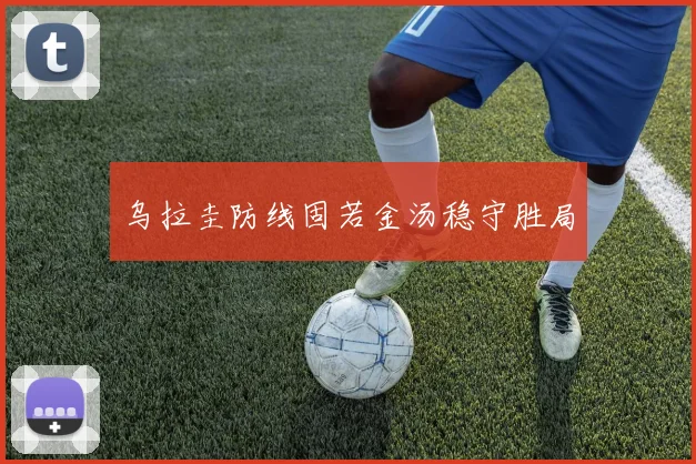 乌拉圭防线固若金汤稳守胜局
