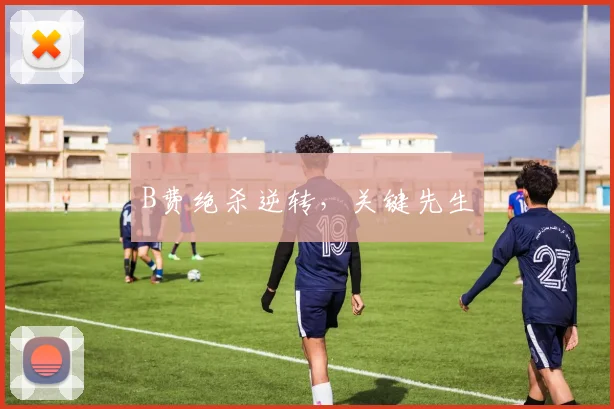 B费绝杀逆转，关键先生