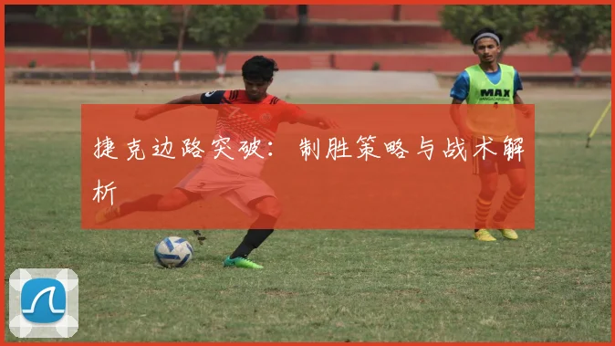 捷克边路突破：制胜策略与战术解析