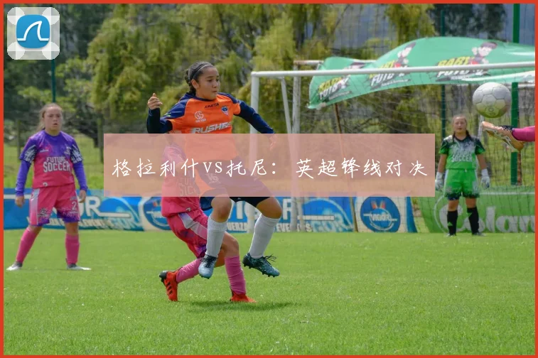格拉利什vs托尼：英超锋线对决