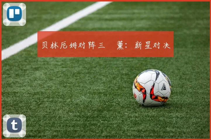 贝林厄姆对阵三笘薰:新星对决