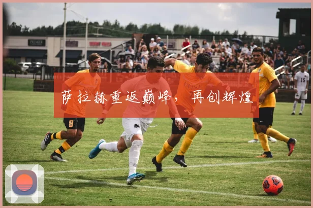 萨拉赫重返巅峰,再创辉煌
