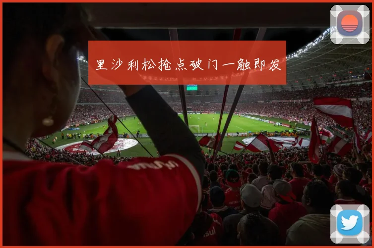 里沙利松抢点破门一触即发