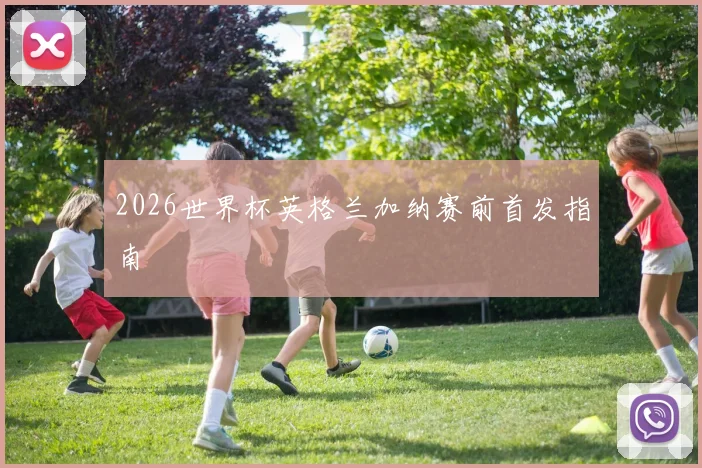 2026世界杯英格兰加纳赛前首发指南