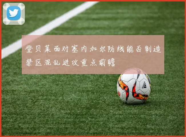 登贝莱面对塞内加尔防线能否制造禁区混乱进攻重点前瞻