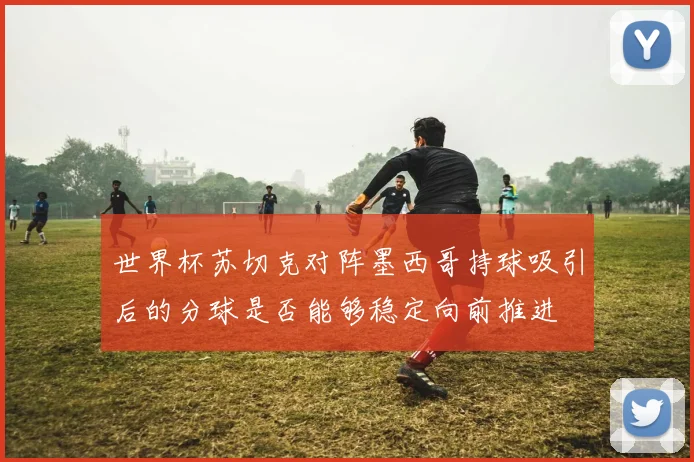 世界杯苏切克对阵墨西哥持球吸引后的分球是否能够稳定向前推进