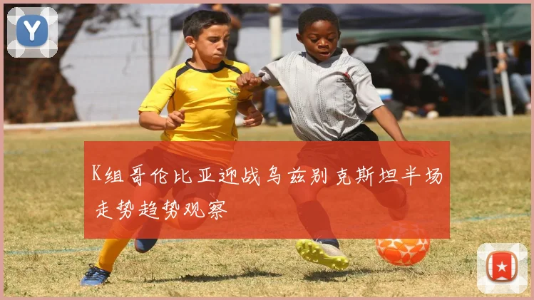 K组哥伦比亚迎战乌兹别克斯坦半场走势趋势观察