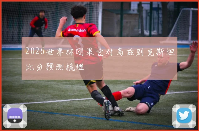 2026世界杯刚果金对乌兹别克斯坦比分预测梳理