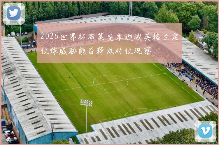 2026世界杯布莱克本迎战英格兰定位球威胁能否释放对位观察