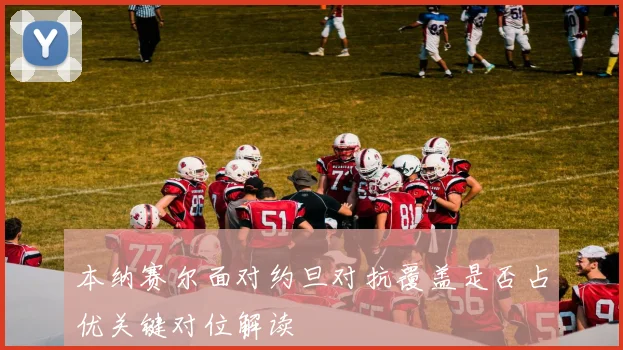 本纳赛尔面对约旦对抗覆盖是否占优关键对位解读