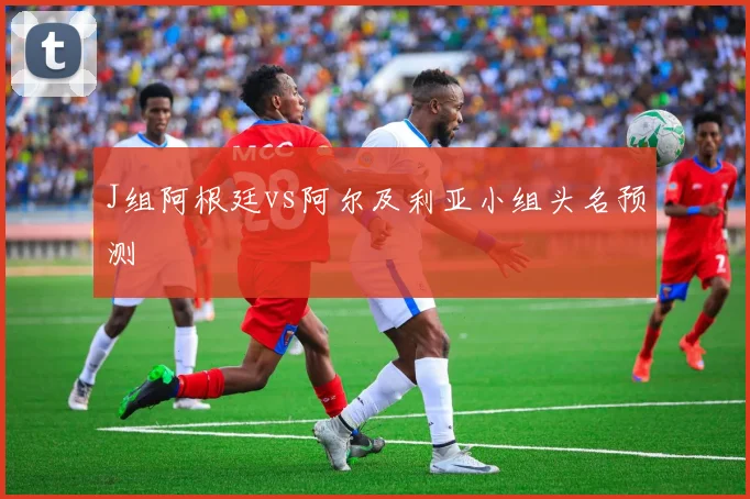 J组阿根廷vs阿尔及利亚小组头名预测