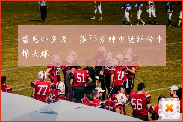 雷恩vs罗马，第73分钟中场斜传中锋头球
