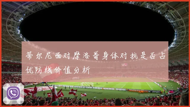 蒂尔尼面对摩洛哥身体对抗是否占优防线价值分析