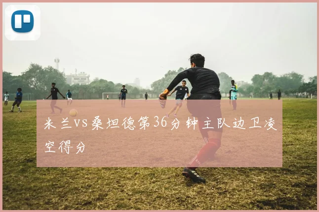 米兰vs桑坦德第36分钟主队边卫凌空得分
