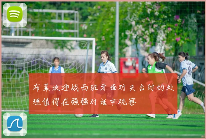 布莱坎迎战西班牙面对夹击时的处理值得在强强对话中观察