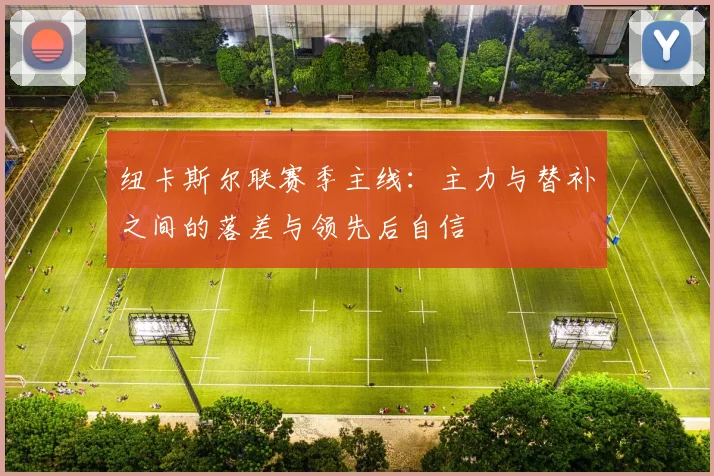 纽卡斯尔联赛季主线：主力与替补之间的落差与领先后自信
