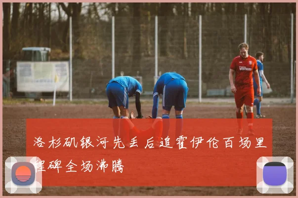 洛杉矶银河先丢后追霍伊伦百场里程碑全场沸腾