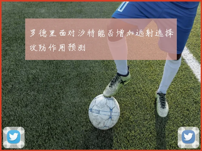 罗德里面对沙特能否增加远射选择攻防作用预测