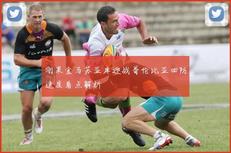 刚果金马苏亚库迎战哥伦比亚回防速度看点解析