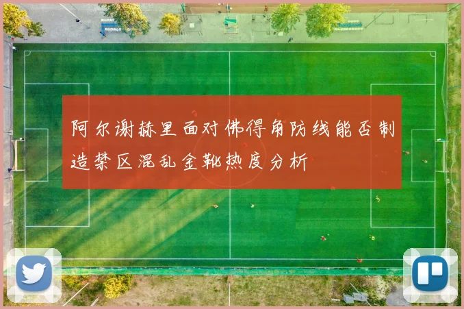 阿尔谢赫里面对佛得角防线能否制造禁区混乱金靴热度分析