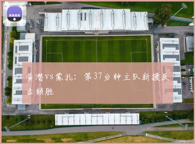 黄潜vs蒙扎：第37分钟主队新援反击锁胜
