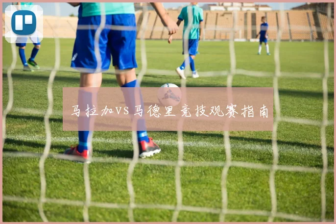 马拉加vs马德里竞技观赛指南