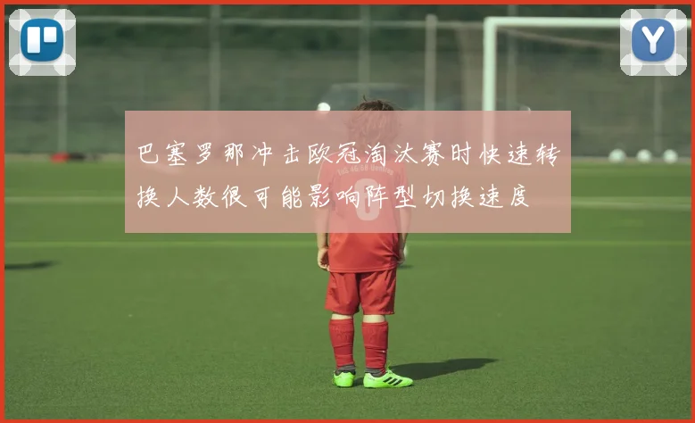巴塞罗那冲击欧冠淘汰赛时快速转换人数很可能影响阵型切换速度