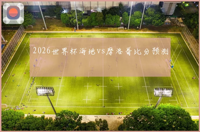 2026世界杯海地vs摩洛哥比分预测
