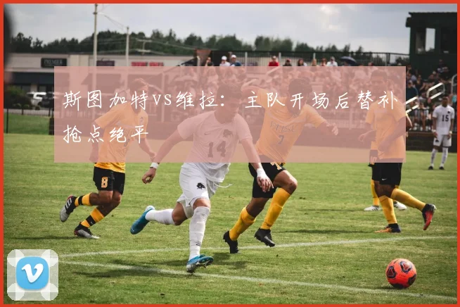 斯图加特vs维拉：主队开场后替补抢点绝平