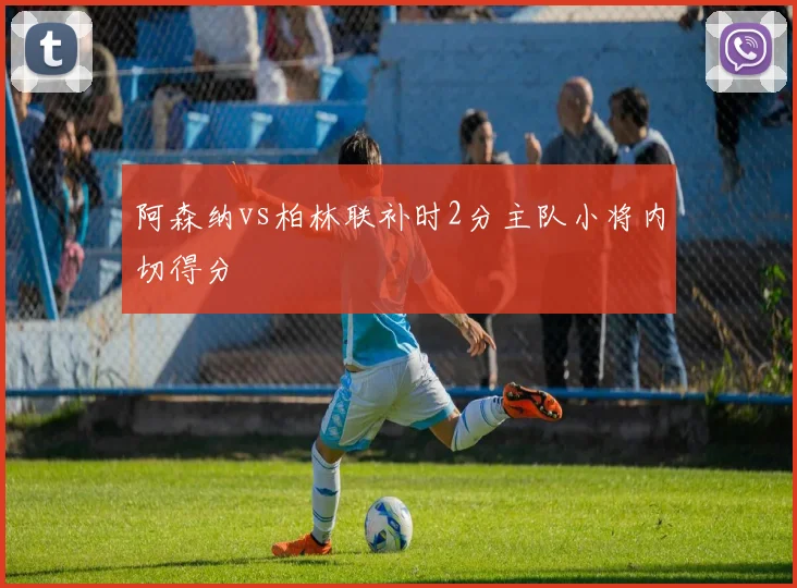 阿森纳vs柏林联补时2分主队小将内切得分