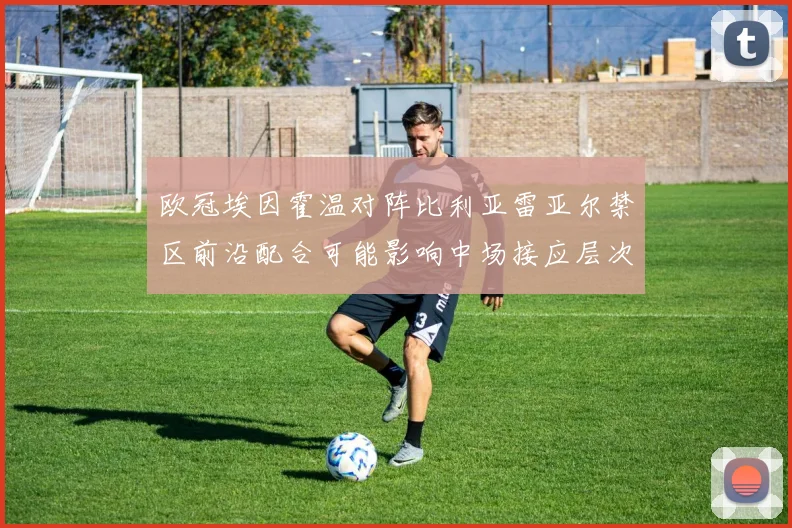 欧冠埃因霍温对阵比利亚雷亚尔禁区前沿配合可能影响中场接应层次