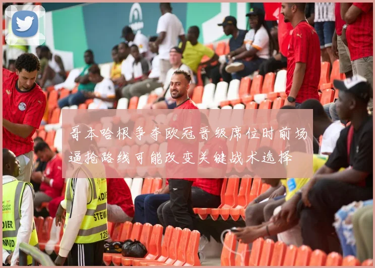 哥本哈根争夺欧冠晋级席位时前场逼抢路线可能改变关键战术选择