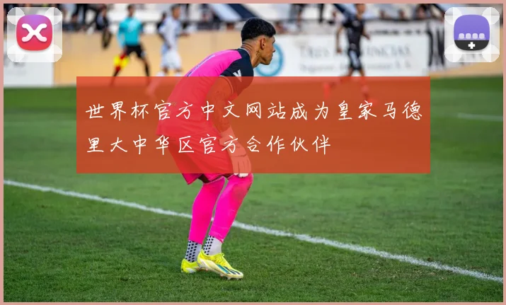 世界杯官方中文网站成为皇家马德里大中华区官方合作伙伴