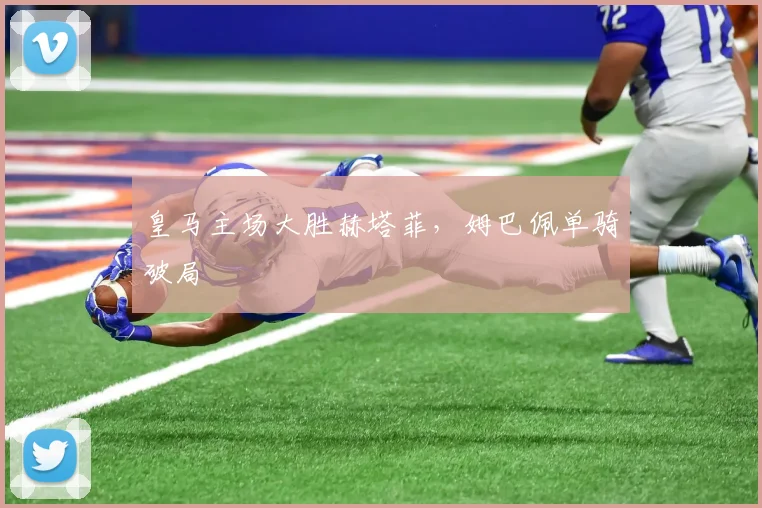 皇马主场大胜赫塔菲，姆巴佩单骑破局