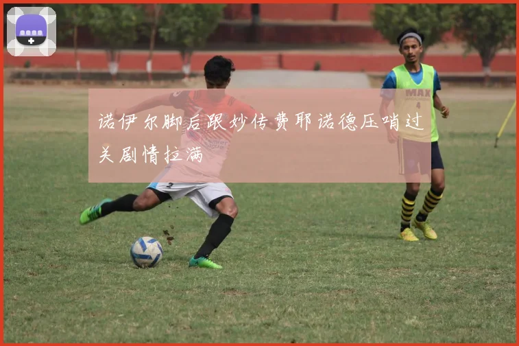 诺伊尔脚后跟妙传费耶诺德压哨过关剧情拉满
