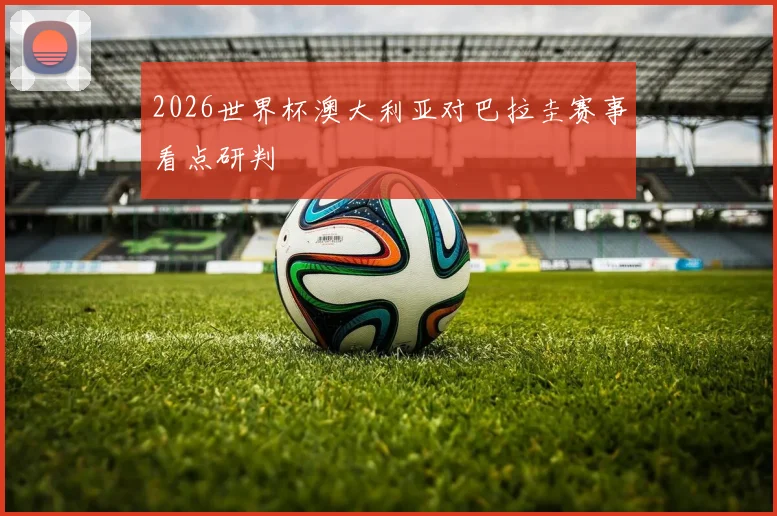 2026世界杯澳大利亚对巴拉圭赛事看点研判