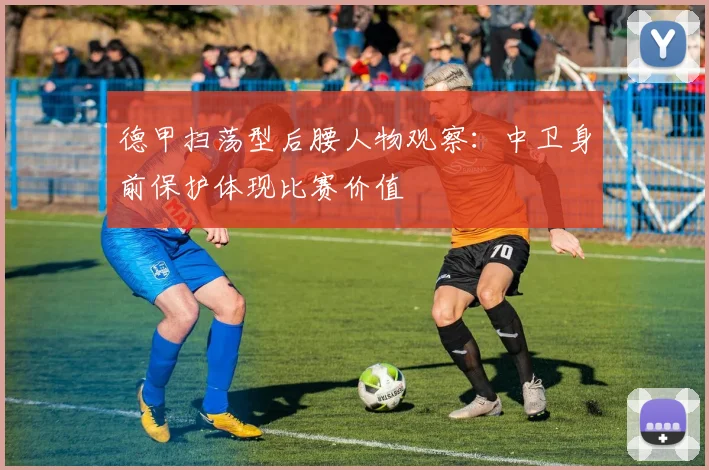 德甲扫荡型后腰人物观察：中卫身前保护体现比赛价值