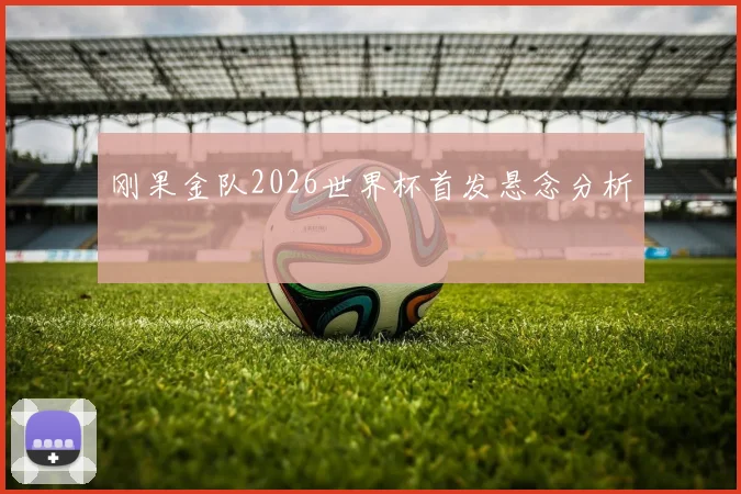 刚果金队2026世界杯首发悬念分析