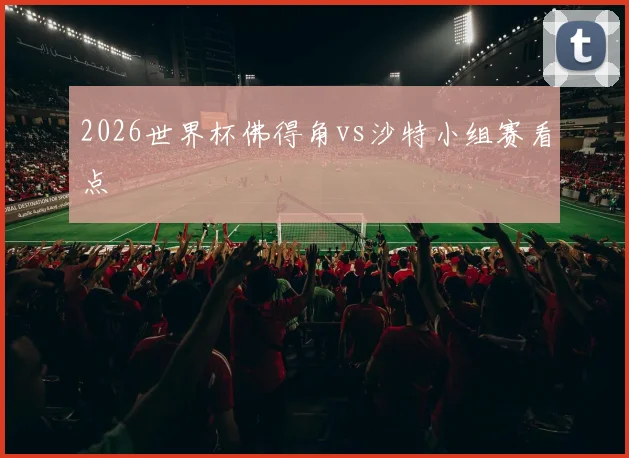 2026世界杯佛得角vs沙特小组赛看点