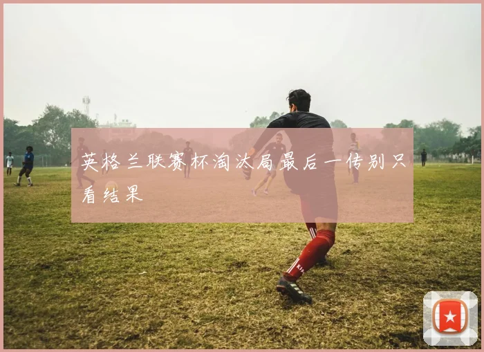 英格兰联赛杯淘汰局最后一传别只看结果