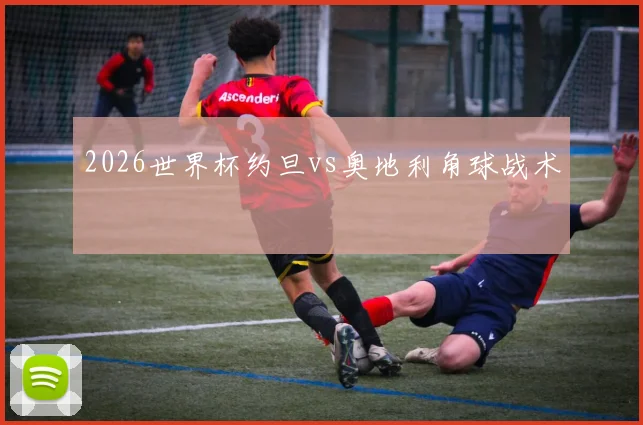 2026世界杯约旦vs奥地利角球战术