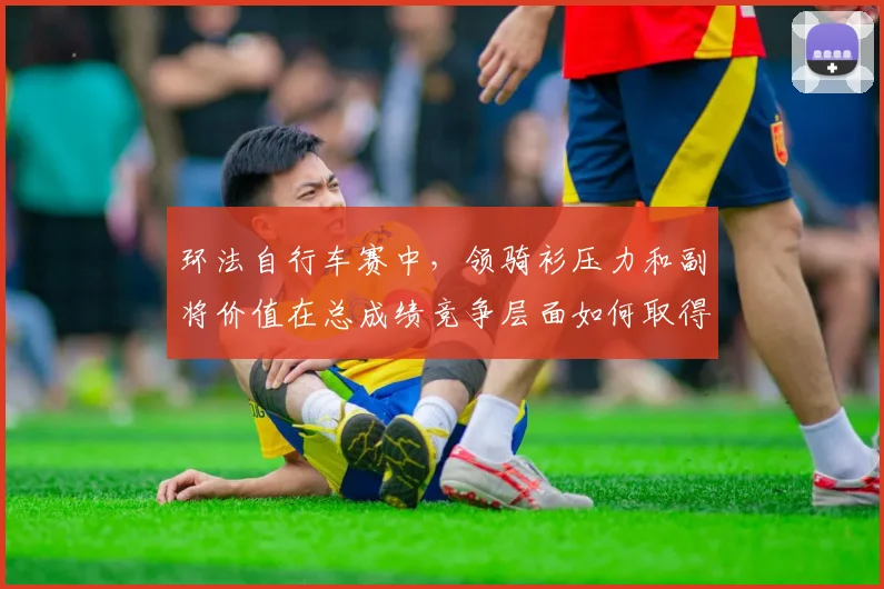 环法自行车赛中，领骑衫压力和副将价值在总成绩竞争层面如何取得平衡