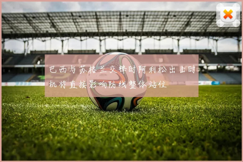 巴西与苏格兰交锋时阿利松出击时机将直接影响防线整体站位
