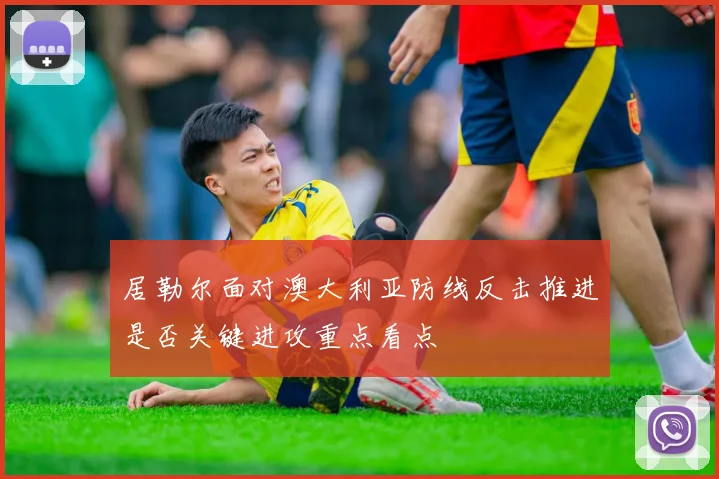 居勒尔面对澳大利亚防线反击推进是否关键进攻重点看点