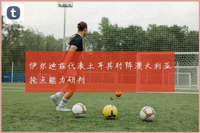 伊尔迪兹代表土耳其对阵澳大利亚抢点能力研判
