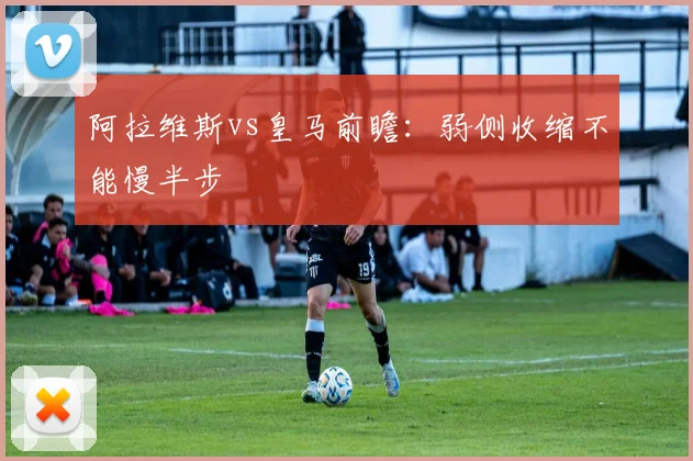 阿拉维斯vs皇马前瞻：弱侧收缩不能慢半步