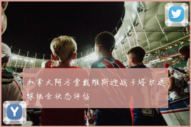 加拿大阿方索戴维斯迎战卡塔尔进球机会状态评估